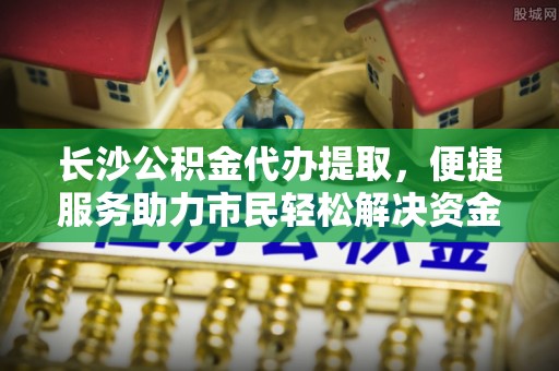 凤林长沙公积金代办提取，便捷服务助力市民轻松解决资金需求