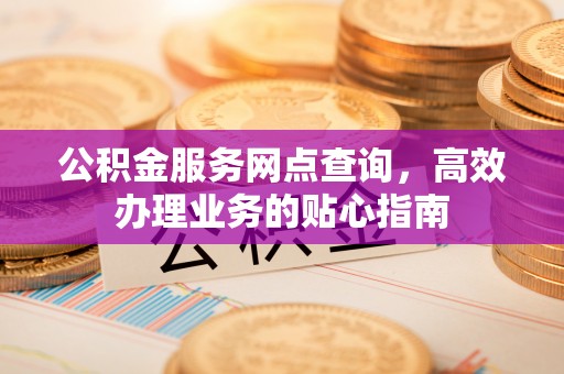 凤林公积金服务网点查询，高效办理业务的贴心指南