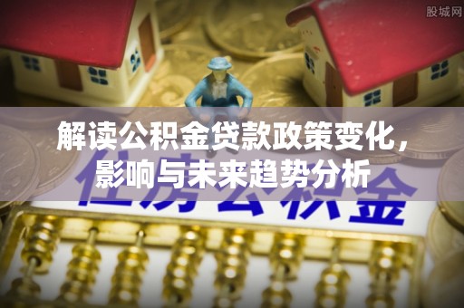 凤林解读公积金贷款政策变化，影响与未来趋势分析