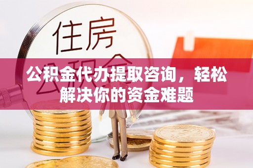 铁力公积金代办提取咨询，轻松解决你的资金难题