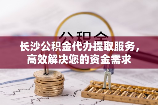 榆次长沙公积金代办提取服务，高效解决您的资金需求