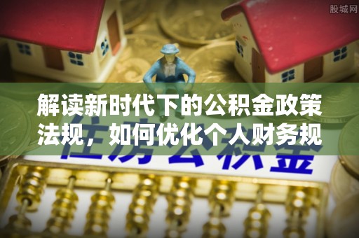 榆次解读新时代下的公积金政策法规，如何优化个人财务规划