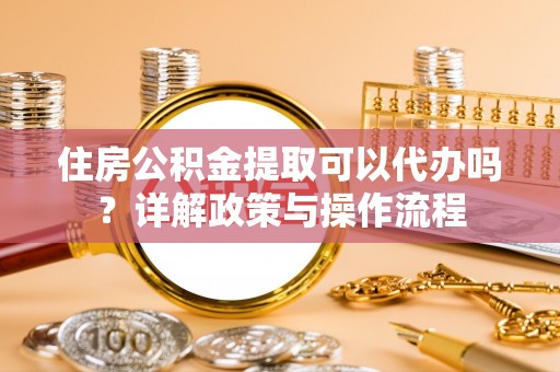 榆次住房公积金提取可以代办吗？详解政策与操作流程