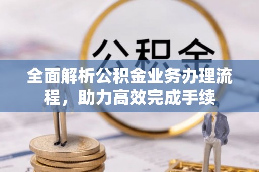 沙河全面解析公积金业务办理流程，助力高效完成手续