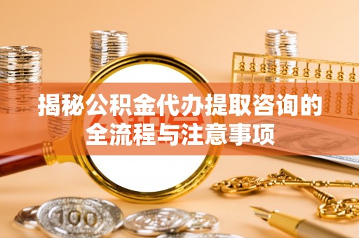 沙河揭秘公积金代办提取咨询的全流程与注意事项