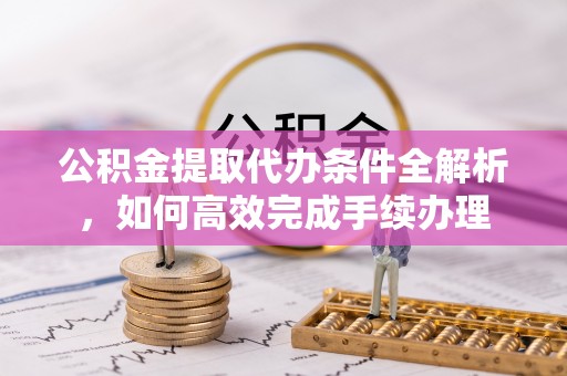 岱山公积金提取代办条件全解析，如何高效完成手续办理