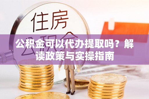 岱山公积金可以代办提取吗？解读政策与实操指南