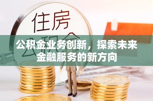 三民公积金业务创新，探索未来金融服务的新方向