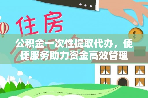 康乐公积金一次性提取代办，便捷服务助力资金高效管理