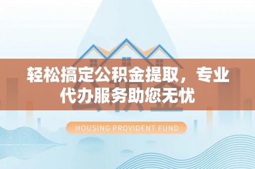 康乐轻松搞定公积金提取，专业代办服务助您无忧