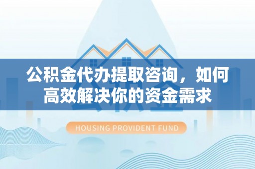 康乐公积金代办提取咨询，如何高效解决你的资金需求
