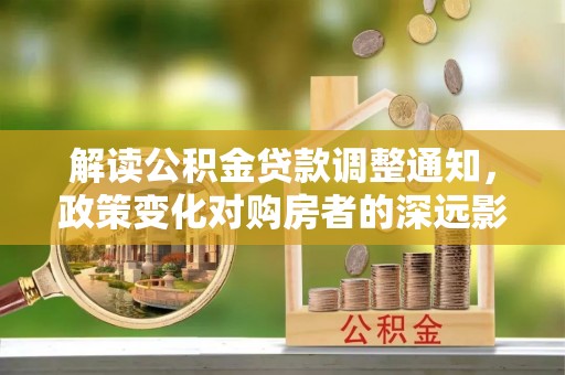 康乐解读公积金贷款调整通知，政策变化对购房者的深远影响