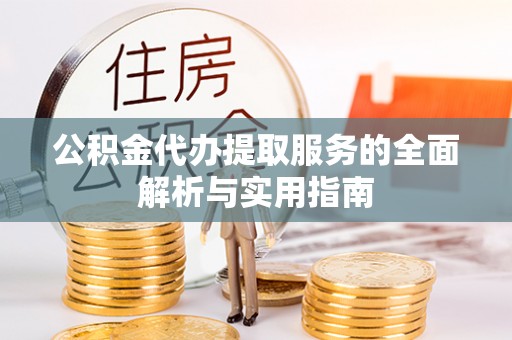 三民公积金代办提取服务的全面解析与实用指南
