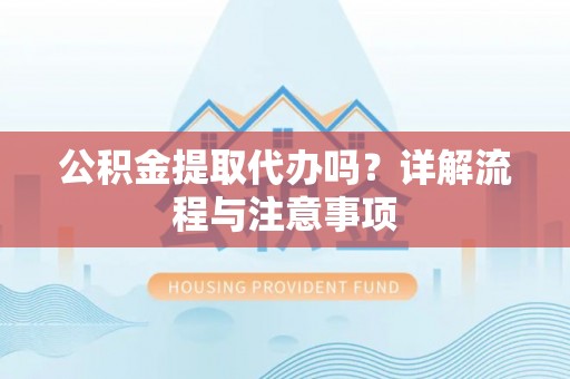 三民公积金提取代办吗？详解流程与注意事项