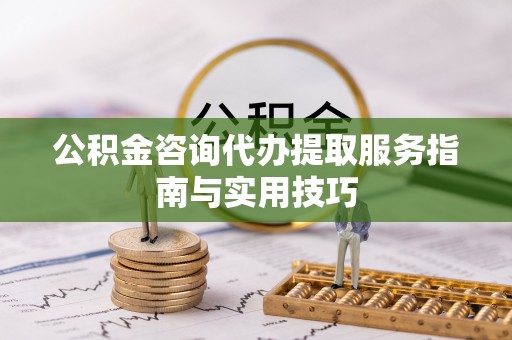 桦南公积金咨询代办提取服务指南与实用技巧