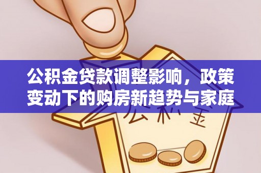 桦南公积金贷款调整影响，政策变动下的购房新趋势与家庭财务规划