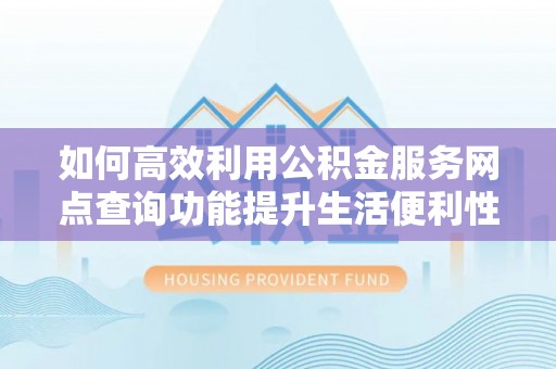 桦南如何高效利用公积金服务网点查询功能提升生活便利性