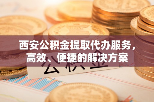 普洱西安公积金提取代办服务，高效、便捷的解决方案
