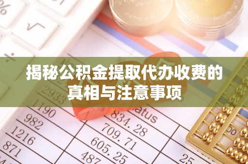 余杭揭秘公积金提取代办收费的真相与注意事项