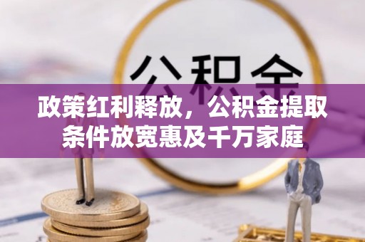 专属政策红利释放，公积金提取条件放宽惠及千万家庭
