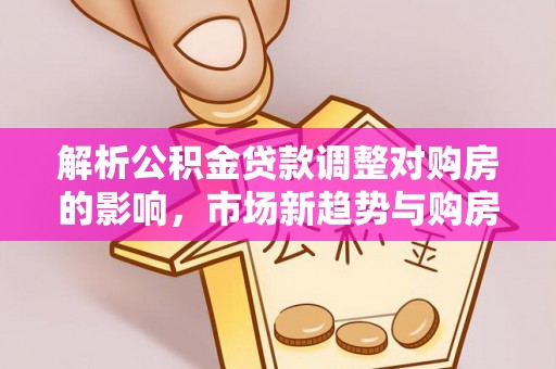 银海解析公积金贷款调整对购房的影响，市场新趋势与购房者策略