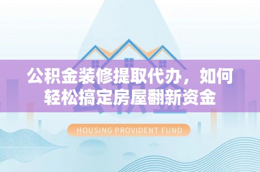 银海公积金装修提取代办，如何轻松搞定房屋翻新资金