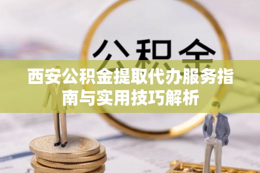 银海西安公积金提取代办服务指南与实用技巧解析