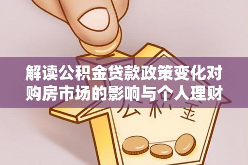 宁化解读公积金贷款政策变化对购房市场的影响与个人理财规划的启示