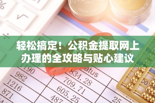 明水轻松搞定！公积金提取网上办理的全攻略与贴心建议