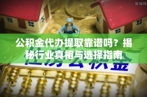 平罗公积金代办提取靠谱吗？揭秘行业真相与选择指南