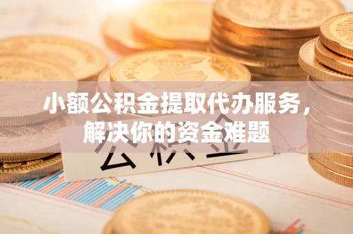 平罗小额公积金提取代办服务，解决你的资金难题