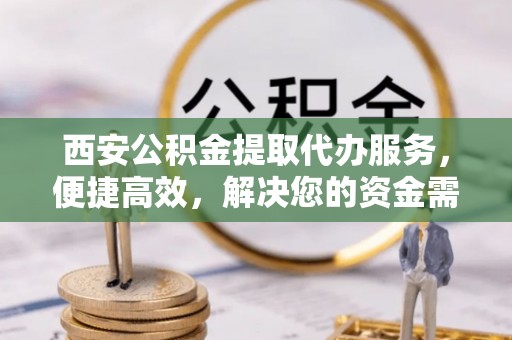 海沧西安公积金提取代办服务，便捷高效，解决您的资金需求