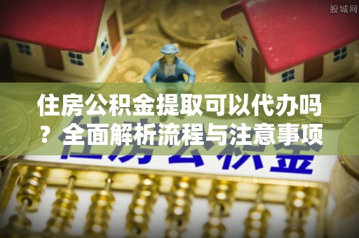 海沧住房公积金提取可以代办吗？全面解析流程与注意事项