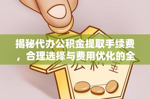 海沧揭秘代办公积金提取手续费，合理选择与费用优化的全面解析