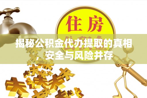 卑南揭秘公积金代办提取的真相，安全与风险并存