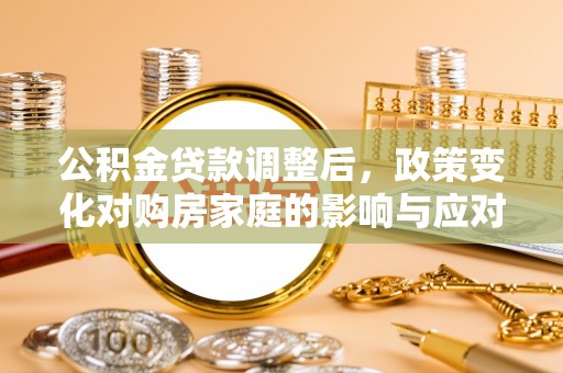 卑南公积金贷款调整后，政策变化对购房家庭的影响与应对策略
