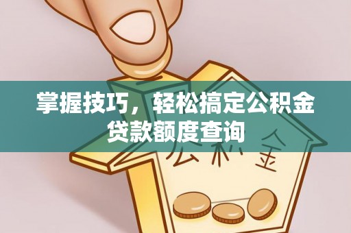 乡城掌握技巧，轻松搞定公积金贷款额度查询