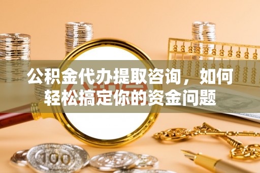 双江公积金代办提取咨询，如何轻松搞定你的资金问题
