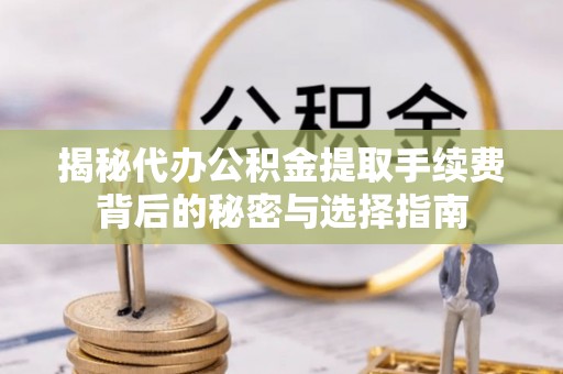 罗源揭秘代办公积金提取手续费背后的秘密与选择指南