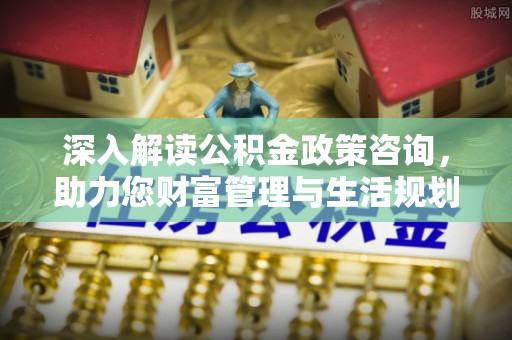 罗源深入解读公积金政策咨询，助力您财富管理与生活规划