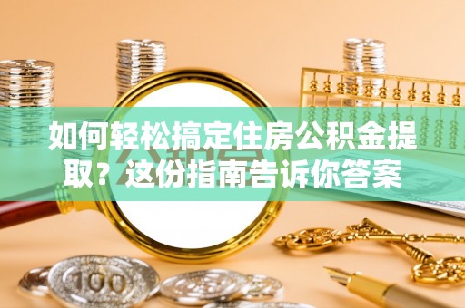 罗源如何轻松搞定住房公积金提取？这份指南告诉你答案