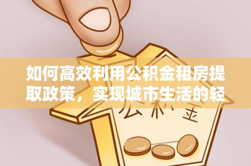 罗源如何高效利用公积金租房提取政策，实现城市生活的轻松负担