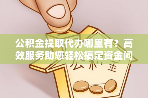 金宁公积金提取代办哪里有？高效服务助您轻松搞定资金问题