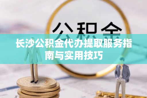 金宁长沙公积金代办提取服务指南与实用技巧