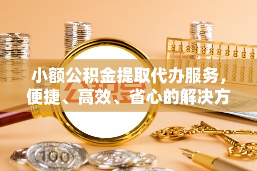 金宁小额公积金提取代办服务，便捷、高效、省心的解决方案