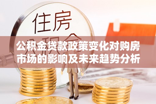 额敏公积金贷款政策变化对购房市场的影响及未来趋势分析