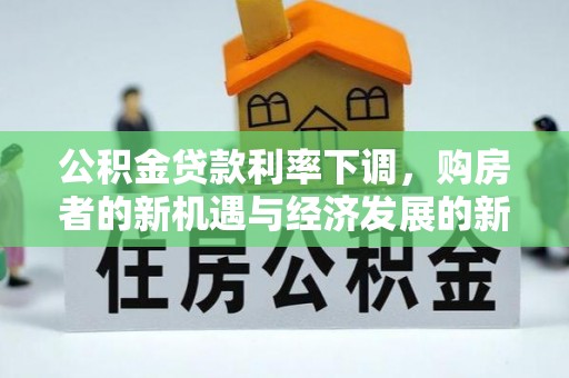 支付公积金贷款利率下调，购房者的新机遇与经济发展的新动力