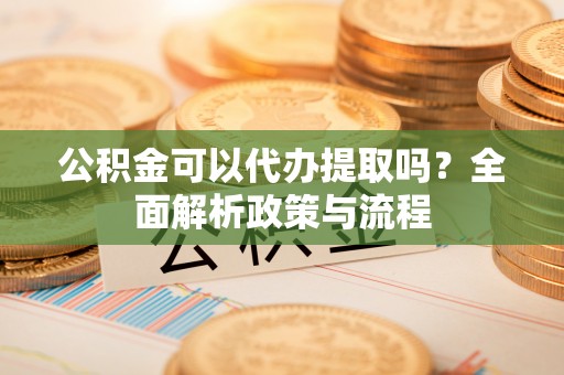 支付公积金可以代办提取吗？全面解析政策与流程