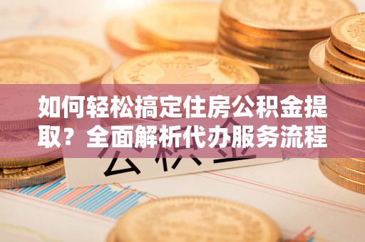 支付如何轻松搞定住房公积金提取？全面解析代办服务流程与优势