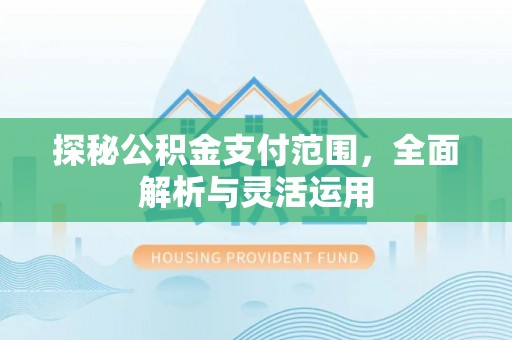 西沙探秘公积金支付范围，全面解析与灵活运用
